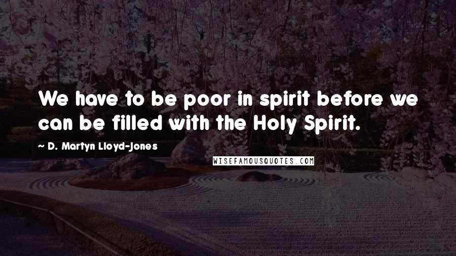 D. Martyn Lloyd-Jones Quotes: We have to be poor in spirit before we can be filled with the Holy Spirit.
