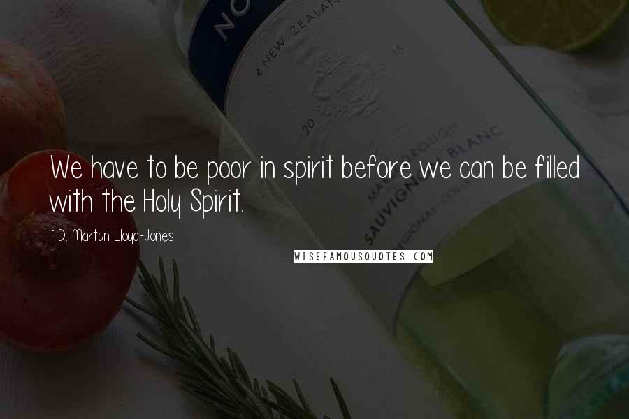 D. Martyn Lloyd-Jones Quotes: We have to be poor in spirit before we can be filled with the Holy Spirit.