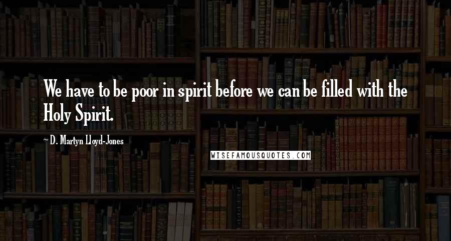 D. Martyn Lloyd-Jones Quotes: We have to be poor in spirit before we can be filled with the Holy Spirit.