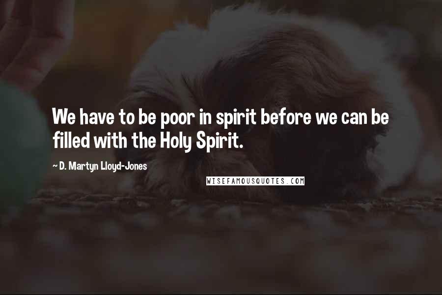 D. Martyn Lloyd-Jones Quotes: We have to be poor in spirit before we can be filled with the Holy Spirit.