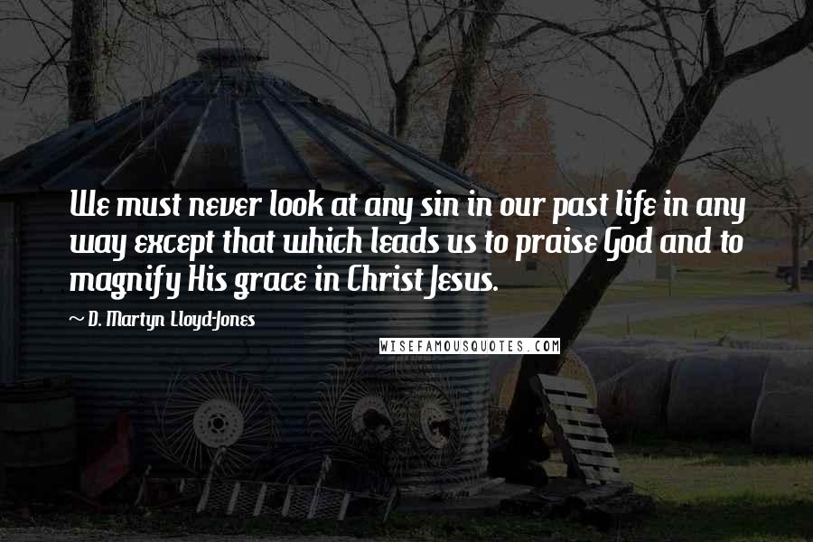 D. Martyn Lloyd-Jones Quotes: We must never look at any sin in our past life in any way except that which leads us to praise God and to magnify His grace in Christ Jesus.