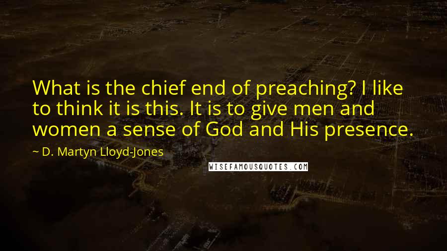 D. Martyn Lloyd-Jones Quotes: What is the chief end of preaching? I like to think it is this. It is to give men and women a sense of God and His presence.