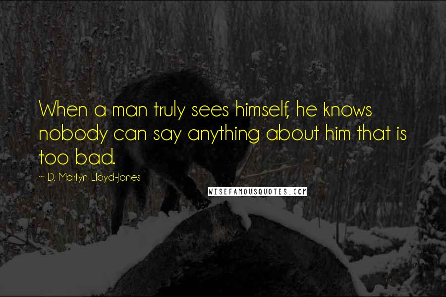 D. Martyn Lloyd-Jones Quotes: When a man truly sees himself, he knows nobody can say anything about him that is too bad.