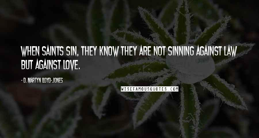 D. Martyn Lloyd-Jones Quotes: When saints sin, they know they are not sinning against law but against love.