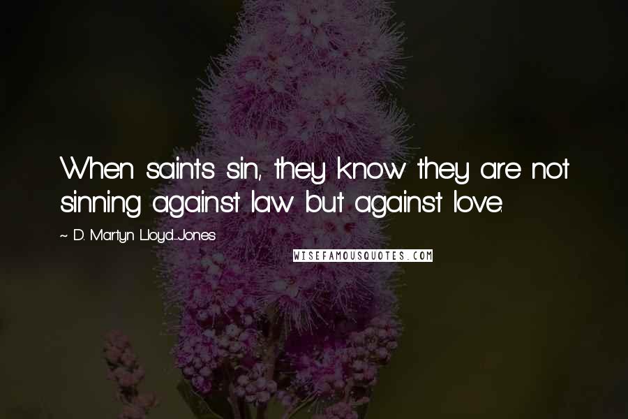 D. Martyn Lloyd-Jones Quotes: When saints sin, they know they are not sinning against law but against love.