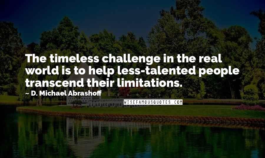 D. Michael Abrashoff Quotes: The timeless challenge in the real world is to help less-talented people transcend their limitations.