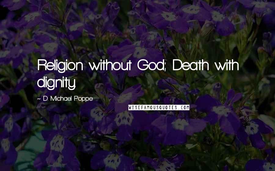 D. Michael Poppe Quotes: Religion without God; Death with dignity.