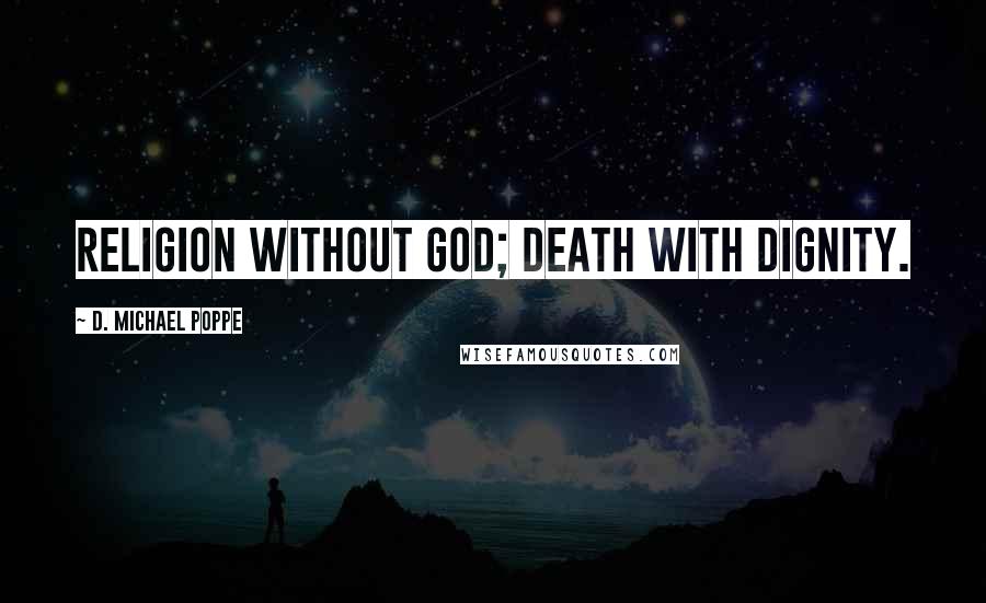 D. Michael Poppe Quotes: Religion without God; Death with dignity.