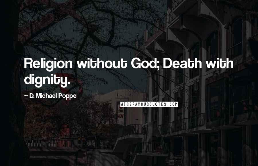 D. Michael Poppe Quotes: Religion without God; Death with dignity.