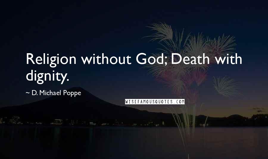 D. Michael Poppe Quotes: Religion without God; Death with dignity.