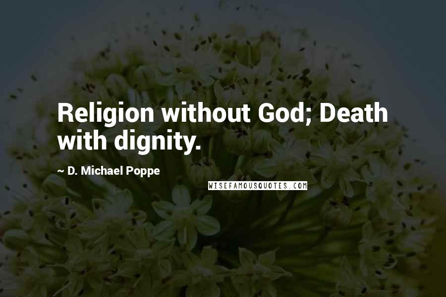 D. Michael Poppe Quotes: Religion without God; Death with dignity.