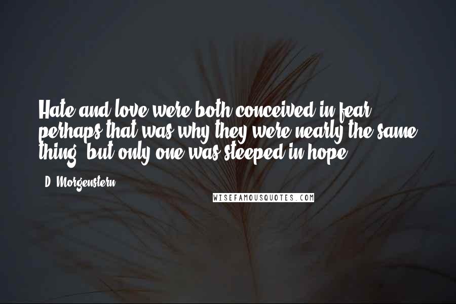 D. Morgenstern Quotes: Hate and love were both conceived in fear, perhaps that was why they were nearly the same thing, but only one was steeped in hope.