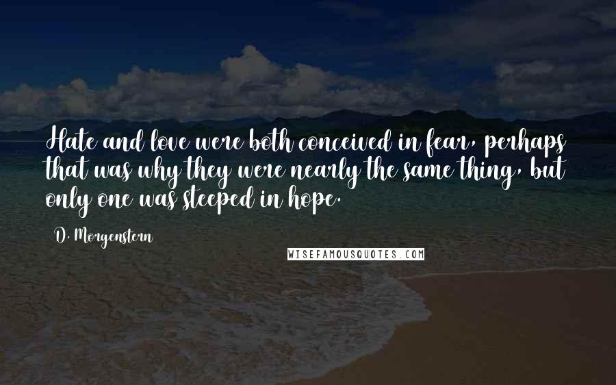 D. Morgenstern Quotes: Hate and love were both conceived in fear, perhaps that was why they were nearly the same thing, but only one was steeped in hope.