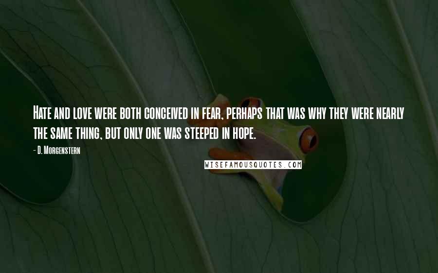 D. Morgenstern Quotes: Hate and love were both conceived in fear, perhaps that was why they were nearly the same thing, but only one was steeped in hope.