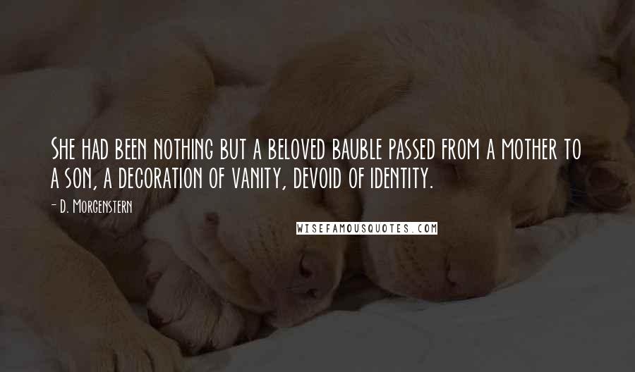 D. Morgenstern Quotes: She had been nothing but a beloved bauble passed from a mother to a son, a decoration of vanity, devoid of identity.