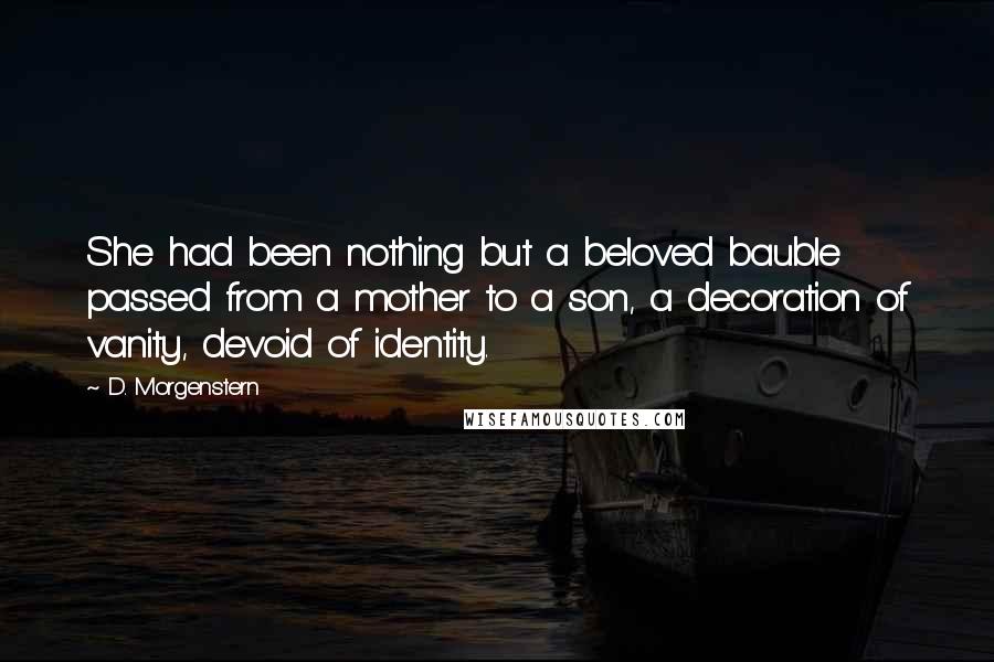 D. Morgenstern Quotes: She had been nothing but a beloved bauble passed from a mother to a son, a decoration of vanity, devoid of identity.