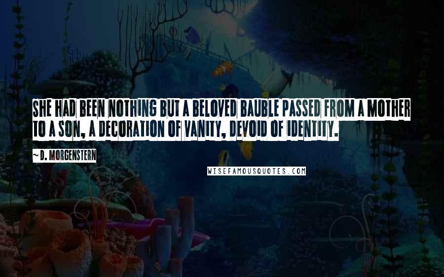 D. Morgenstern Quotes: She had been nothing but a beloved bauble passed from a mother to a son, a decoration of vanity, devoid of identity.