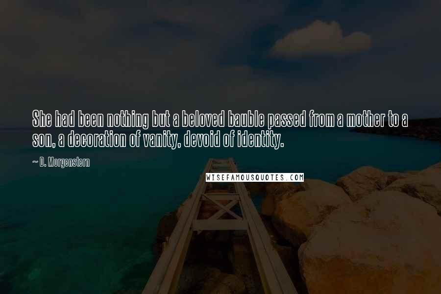 D. Morgenstern Quotes: She had been nothing but a beloved bauble passed from a mother to a son, a decoration of vanity, devoid of identity.