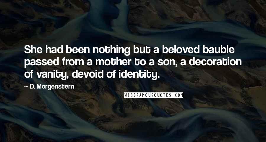 D. Morgenstern Quotes: She had been nothing but a beloved bauble passed from a mother to a son, a decoration of vanity, devoid of identity.