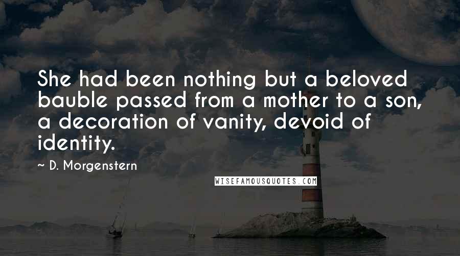 D. Morgenstern Quotes: She had been nothing but a beloved bauble passed from a mother to a son, a decoration of vanity, devoid of identity.