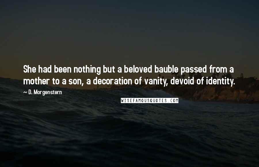 D. Morgenstern Quotes: She had been nothing but a beloved bauble passed from a mother to a son, a decoration of vanity, devoid of identity.