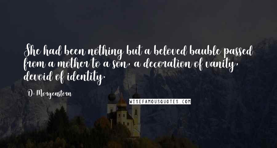 D. Morgenstern Quotes: She had been nothing but a beloved bauble passed from a mother to a son, a decoration of vanity, devoid of identity.