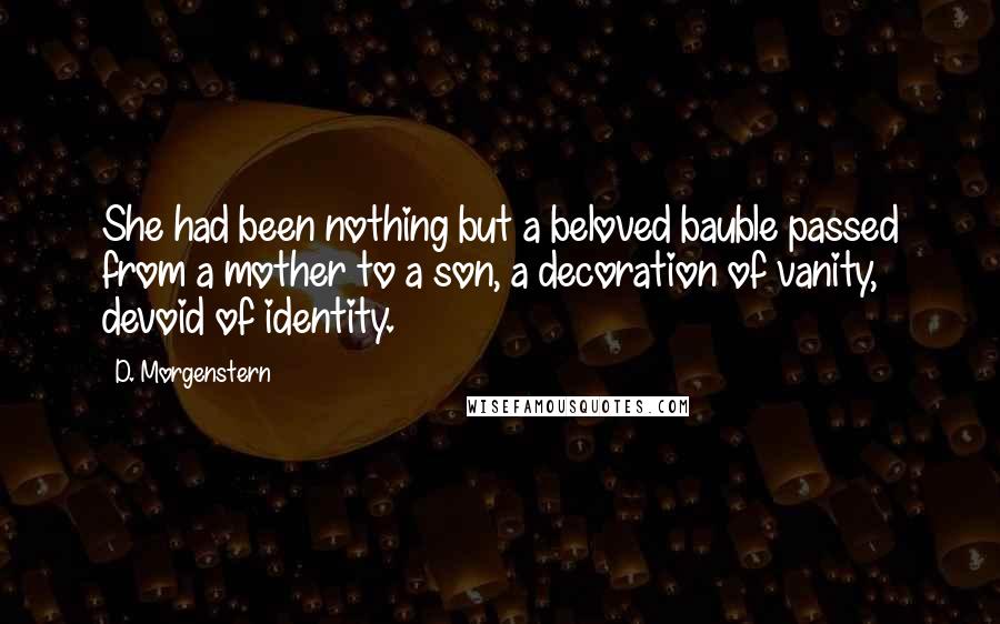 D. Morgenstern Quotes: She had been nothing but a beloved bauble passed from a mother to a son, a decoration of vanity, devoid of identity.