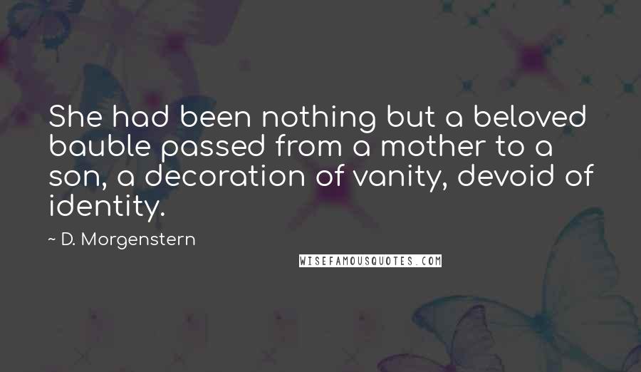 D. Morgenstern Quotes: She had been nothing but a beloved bauble passed from a mother to a son, a decoration of vanity, devoid of identity.