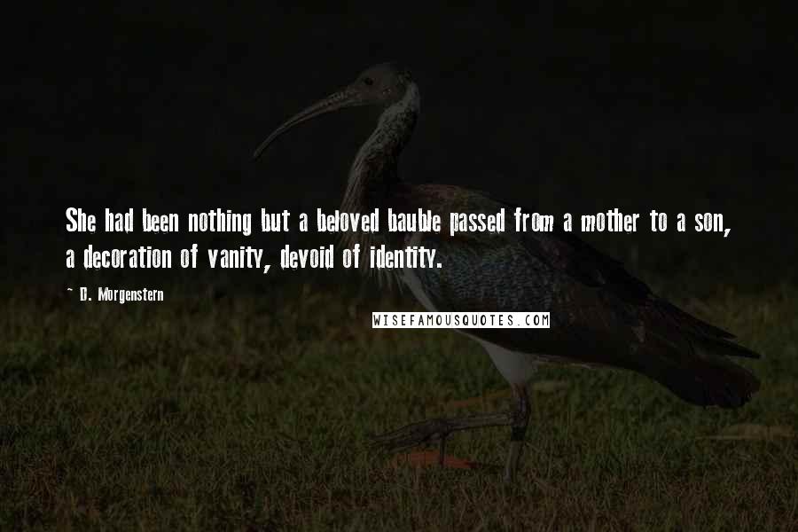 D. Morgenstern Quotes: She had been nothing but a beloved bauble passed from a mother to a son, a decoration of vanity, devoid of identity.