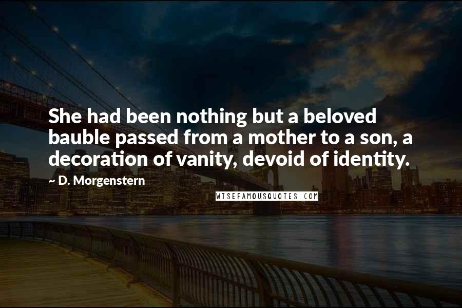 D. Morgenstern Quotes: She had been nothing but a beloved bauble passed from a mother to a son, a decoration of vanity, devoid of identity.