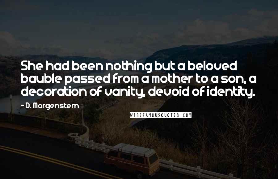 D. Morgenstern Quotes: She had been nothing but a beloved bauble passed from a mother to a son, a decoration of vanity, devoid of identity.