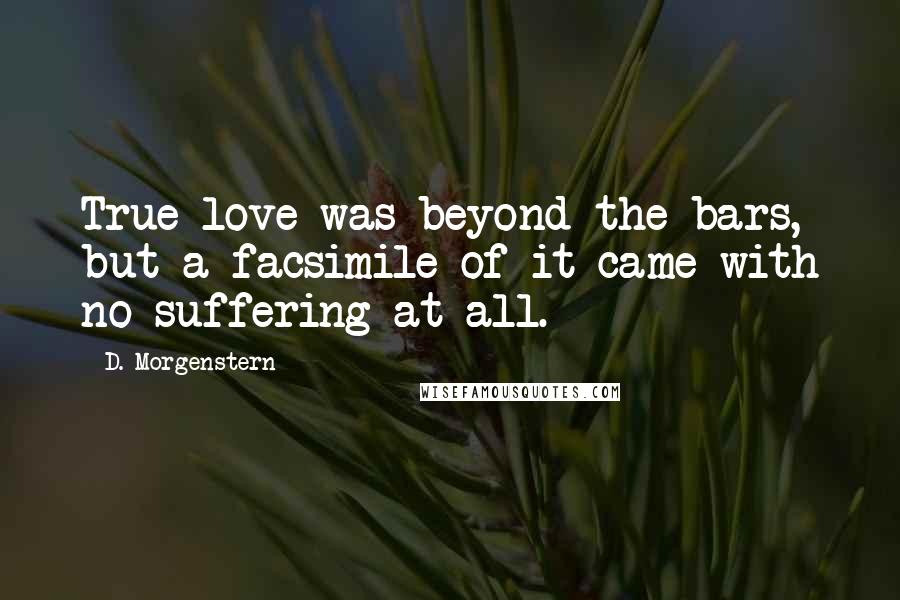 D. Morgenstern Quotes: True love was beyond the bars, but a facsimile of it came with no suffering at all.
