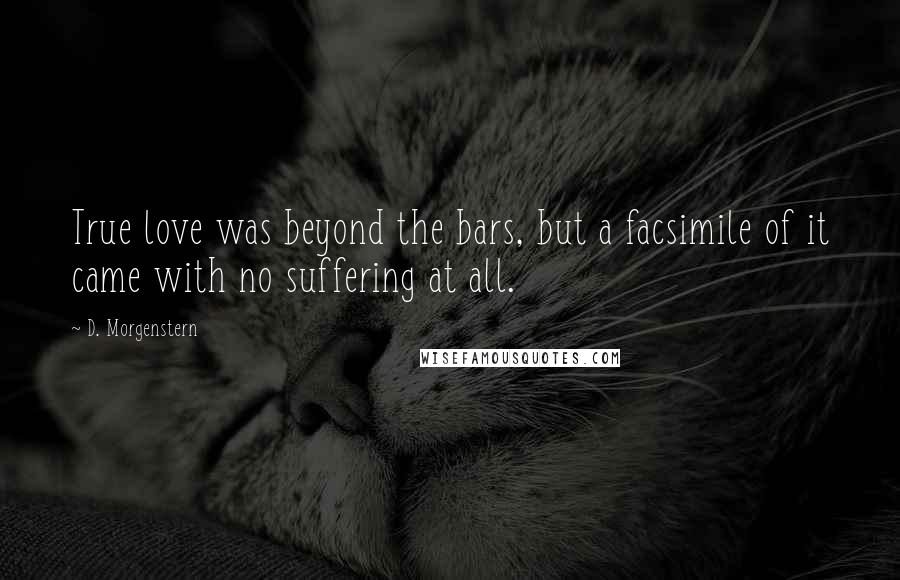 D. Morgenstern Quotes: True love was beyond the bars, but a facsimile of it came with no suffering at all.