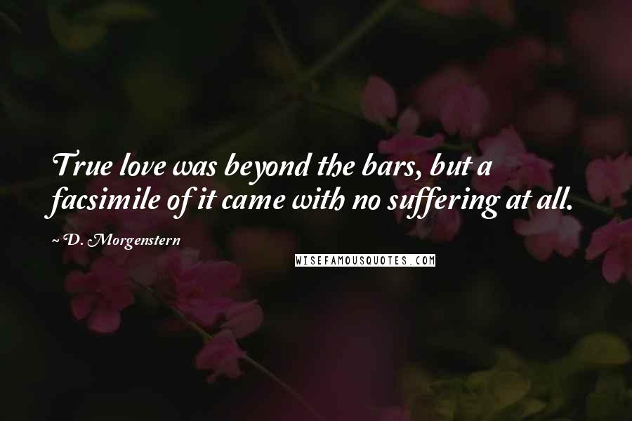 D. Morgenstern Quotes: True love was beyond the bars, but a facsimile of it came with no suffering at all.