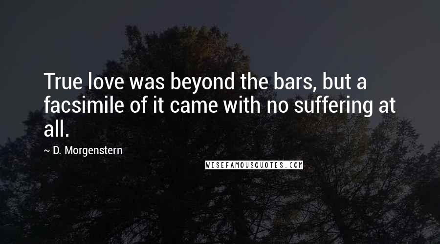 D. Morgenstern Quotes: True love was beyond the bars, but a facsimile of it came with no suffering at all.