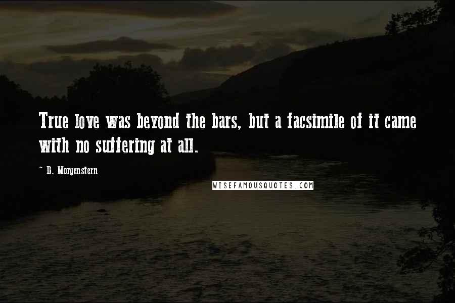 D. Morgenstern Quotes: True love was beyond the bars, but a facsimile of it came with no suffering at all.