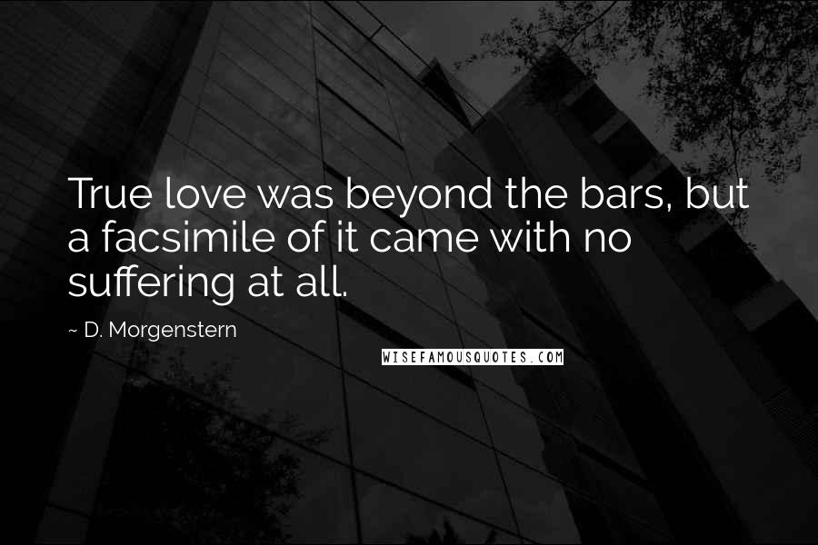 D. Morgenstern Quotes: True love was beyond the bars, but a facsimile of it came with no suffering at all.