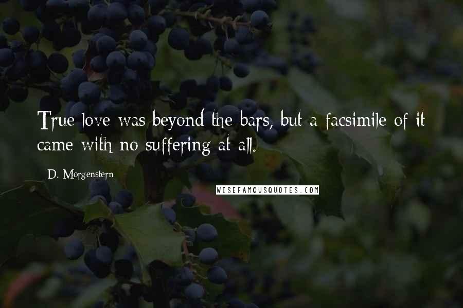 D. Morgenstern Quotes: True love was beyond the bars, but a facsimile of it came with no suffering at all.