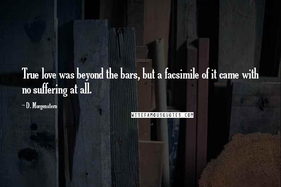D. Morgenstern Quotes: True love was beyond the bars, but a facsimile of it came with no suffering at all.