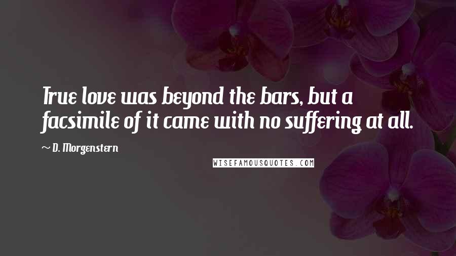 D. Morgenstern Quotes: True love was beyond the bars, but a facsimile of it came with no suffering at all.