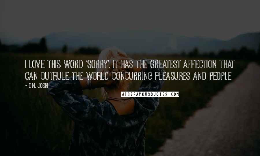 D.N. Joshi Quotes: I love this word 'Sorry'. It has the greatest affection that can outrule the world concurring pleasures and people