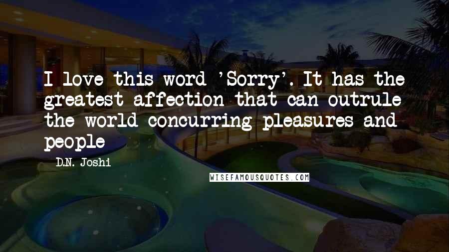 D.N. Joshi Quotes: I love this word 'Sorry'. It has the greatest affection that can outrule the world concurring pleasures and people