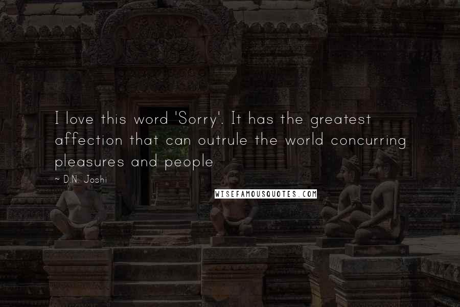 D.N. Joshi Quotes: I love this word 'Sorry'. It has the greatest affection that can outrule the world concurring pleasures and people