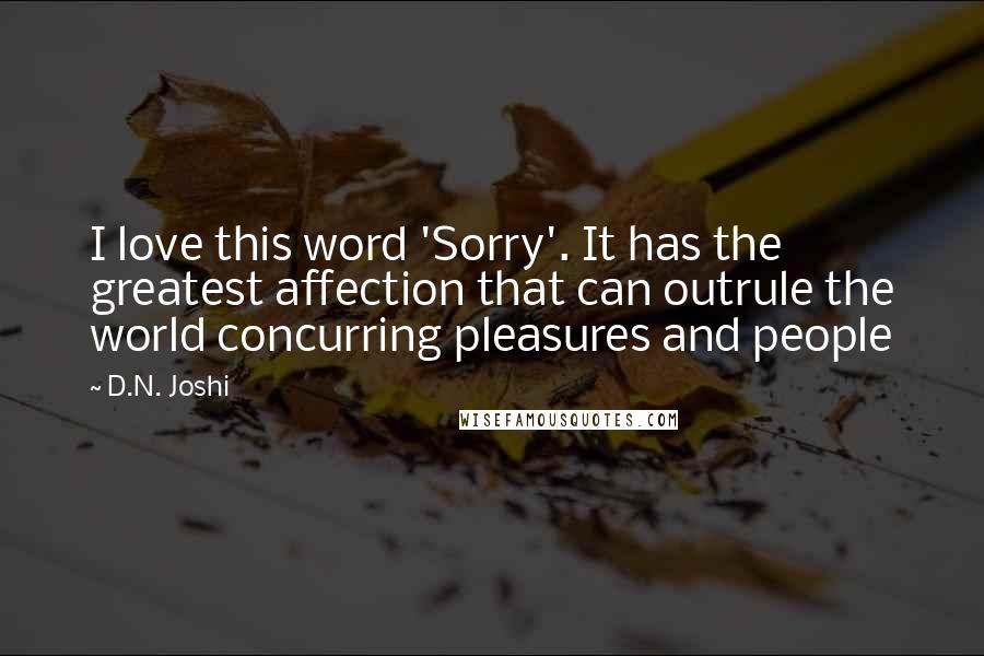 D.N. Joshi Quotes: I love this word 'Sorry'. It has the greatest affection that can outrule the world concurring pleasures and people