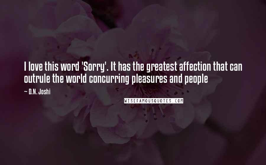 D.N. Joshi Quotes: I love this word 'Sorry'. It has the greatest affection that can outrule the world concurring pleasures and people