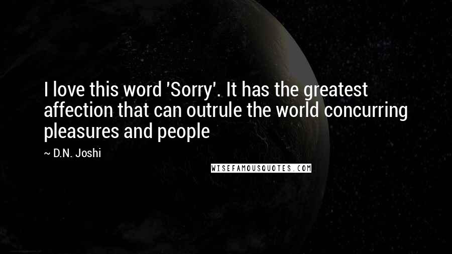 D.N. Joshi Quotes: I love this word 'Sorry'. It has the greatest affection that can outrule the world concurring pleasures and people