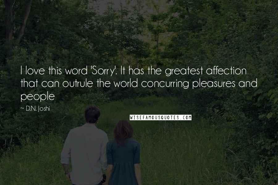 D.N. Joshi Quotes: I love this word 'Sorry'. It has the greatest affection that can outrule the world concurring pleasures and people