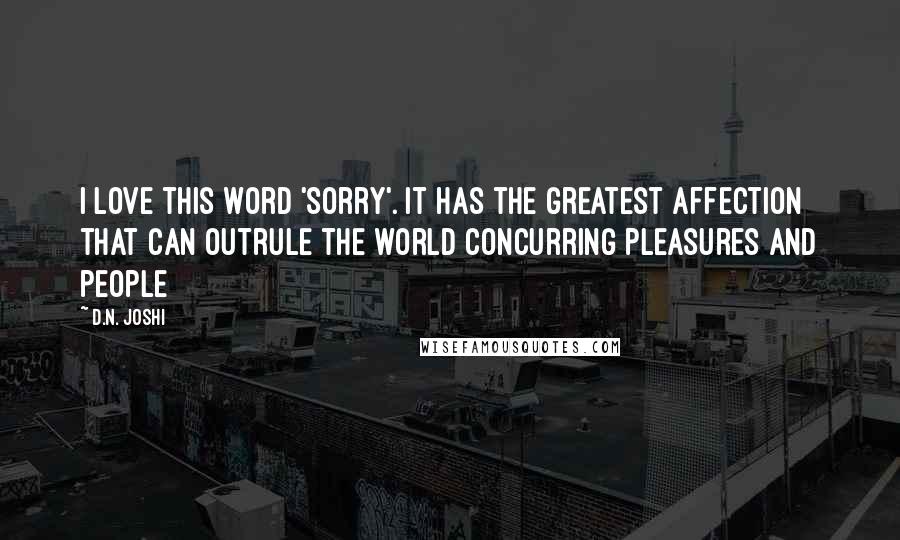 D.N. Joshi Quotes: I love this word 'Sorry'. It has the greatest affection that can outrule the world concurring pleasures and people