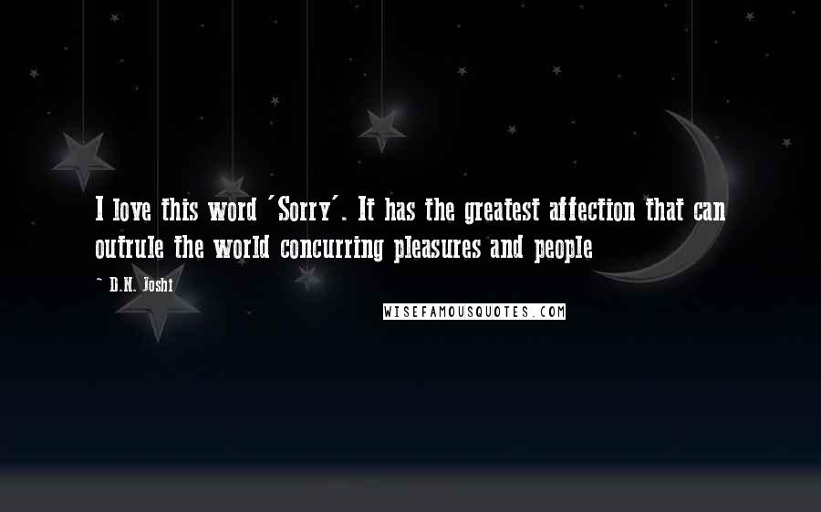 D.N. Joshi Quotes: I love this word 'Sorry'. It has the greatest affection that can outrule the world concurring pleasures and people