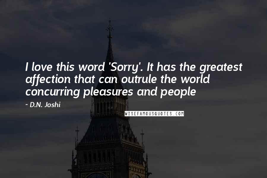 D.N. Joshi Quotes: I love this word 'Sorry'. It has the greatest affection that can outrule the world concurring pleasures and people